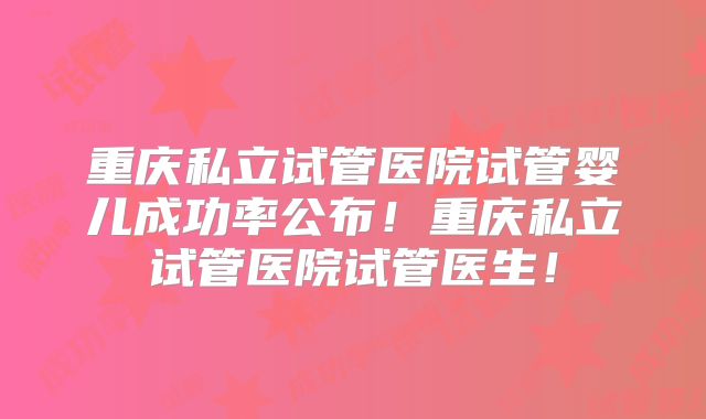 重庆私立试管医院试管婴儿成功率公布！重庆私立试管医院试管医生！