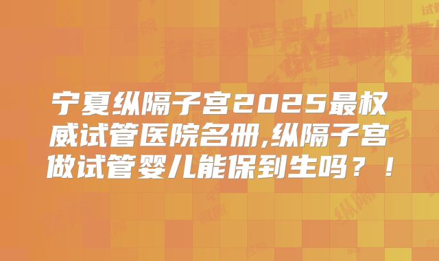 宁夏纵隔子宫2025最权威试管医院名册,纵隔子宫做试管婴儿能保到生吗？！