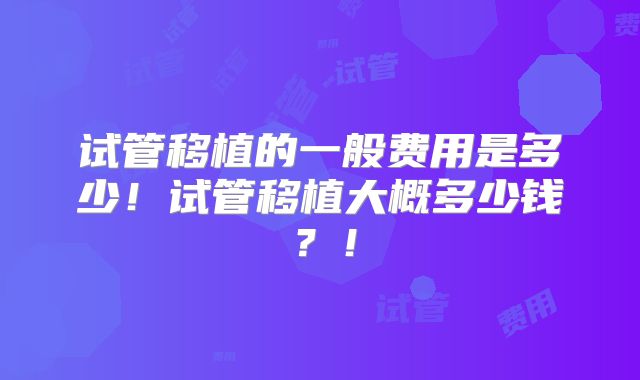试管移植的一般费用是多少！试管移植大概多少钱？！