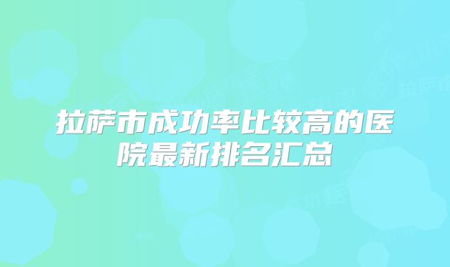 拉萨市成功率比较高的医院最新排名汇总