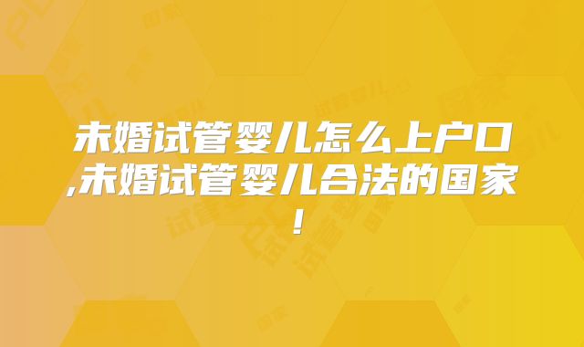 未婚试管婴儿怎么上户口,未婚试管婴儿合法的国家!