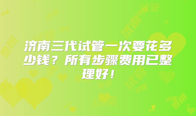 济南三代试管一次要花多少钱?所有步骤费用已整理好!