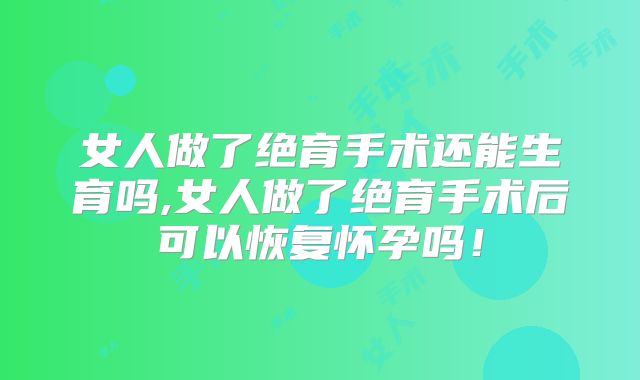 女人做了绝育手术还能生育吗,女人做了绝育手术后可以恢复怀孕吗!