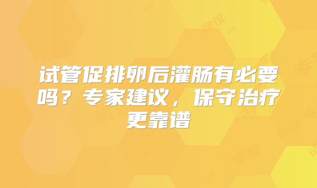 试管促排卵后灌肠有必要吗?专家建议,保守治疗更靠谱
