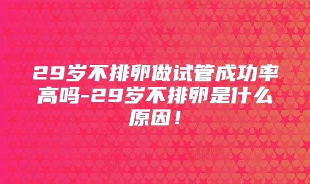29岁不排卵做试管成功率高吗-29岁不排卵是什么原因！