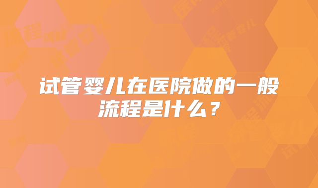 试管婴儿在医院做的一般流程是什么?