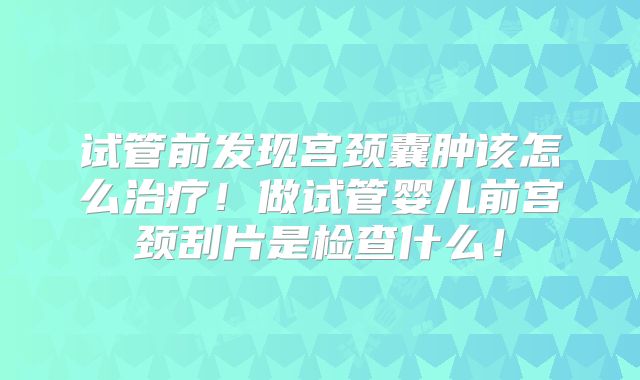 试管前发现宫颈囊肿该怎么治疗！做试管婴儿前宫颈刮片是检查什么！