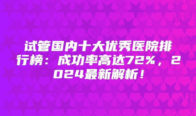 试管国内十大优秀医院排行榜：成功率高达72%，2024最新解析！