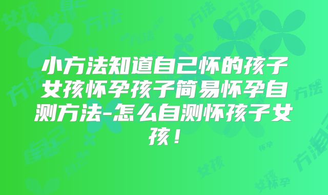 小方法知道自己怀的孩子女孩怀孕孩子简易怀孕自测方法-怎么自测怀孩子女孩!