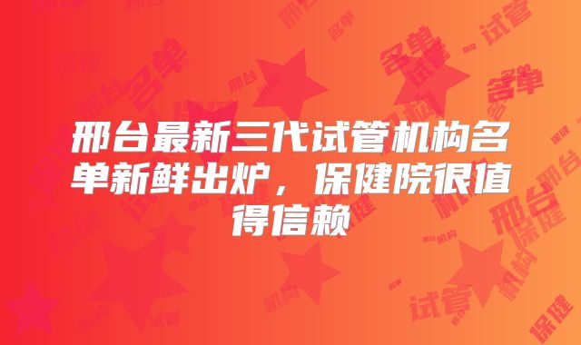 邢台最新三代试管机构名单新鲜出炉，保健院很值得信赖