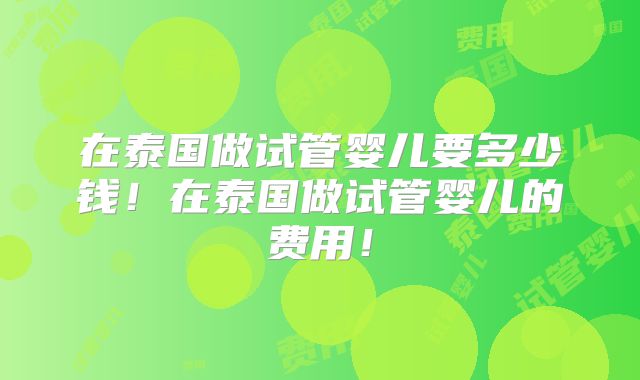在泰国做试管婴儿要多少钱！在泰国做试管婴儿的费用！