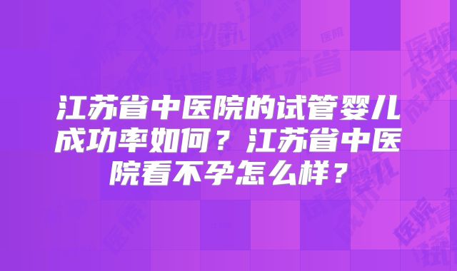 江苏省中医院的试管婴儿成功率如何?江苏省中医院看不孕怎么样?