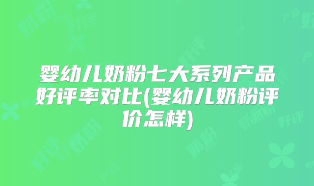婴幼儿奶粉七大系列产品好评率对比(婴幼儿奶粉评价怎样)