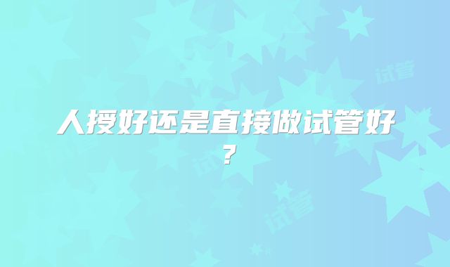 人授好还是直接做试管好?