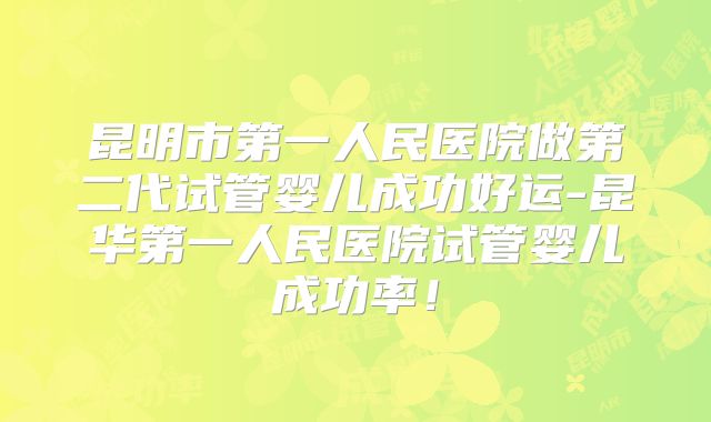 昆明市第一人民医院做第二代试管婴儿成功好运-昆华第一人民医院试管婴儿成功率!