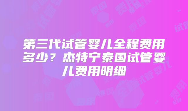 第三代试管婴儿全程费用多少？杰特宁泰国试管婴儿费用明细