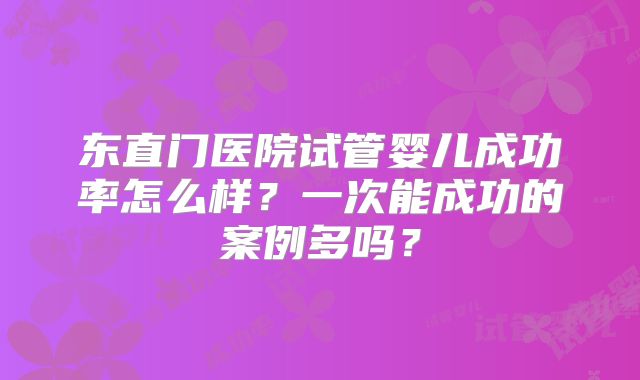 东直门医院试管婴儿成功率怎么样?一次能成功的案例多吗?