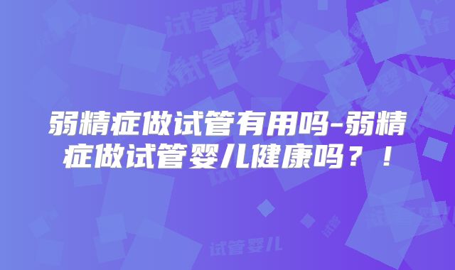 弱精症做试管有用吗-弱精症做试管婴儿健康吗？！