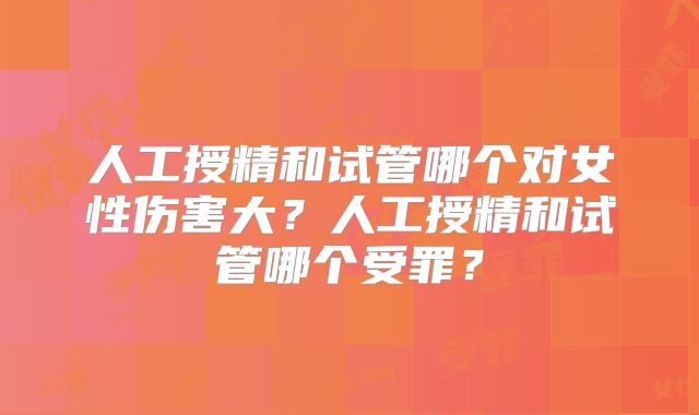 人工授精和试管哪个对女性伤害大？人工授精和试管哪个受罪？