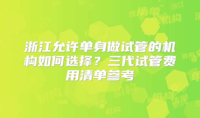 浙江允许单身做试管的机构如何选择?三代试管费用清单参考