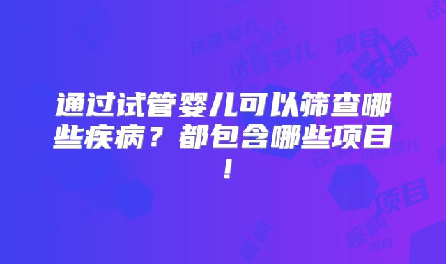 通过试管婴儿可以筛查哪些疾病?都包含哪些项目!