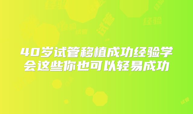 40岁试管移植成功经验学会这些你也可以轻易成功