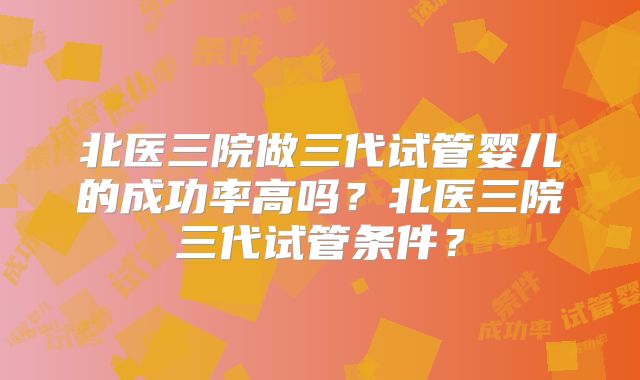 北医三院做三代试管婴儿的成功率高吗?北医三院三代试管条件?