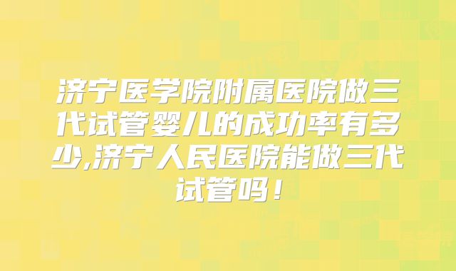 济宁医学院附属医院做三代试管婴儿的成功率有多少,济宁人民医院能做三代试管吗！