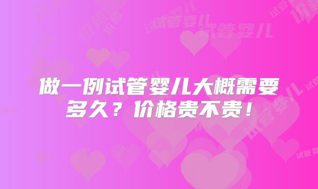 做一例试管婴儿大概需要多久?价格贵不贵!