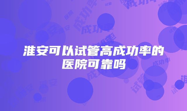 淮安可以试管高成功率的医院可靠吗