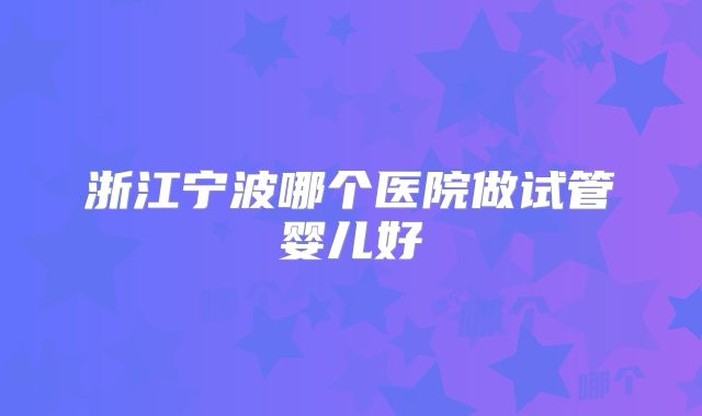 浙江宁波哪个医院做试管婴儿好