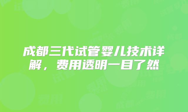 成都三代试管婴儿技术详解，费用透明一目了然