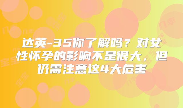 达英-35你了解吗？对女性怀孕的影响不是很大，但仍需注意这4大危害