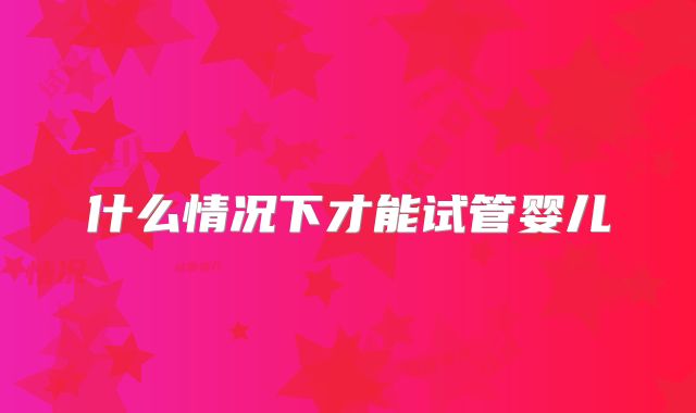 什么情况下才能试管婴儿