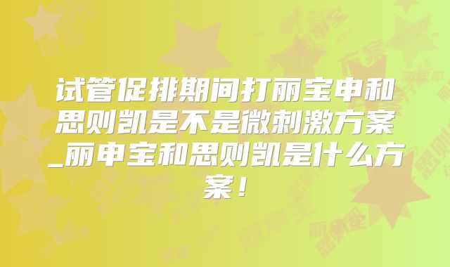 试管促排期间打丽宝申和思则凯是不是微刺激方案_丽申宝和思则凯是什么方案！