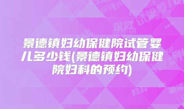 景德镇妇幼保健院试管婴儿多少钱(景德镇妇幼保健院妇科的预约)