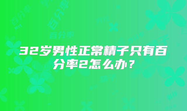 32岁男性正常精子只有百分率2怎么办？