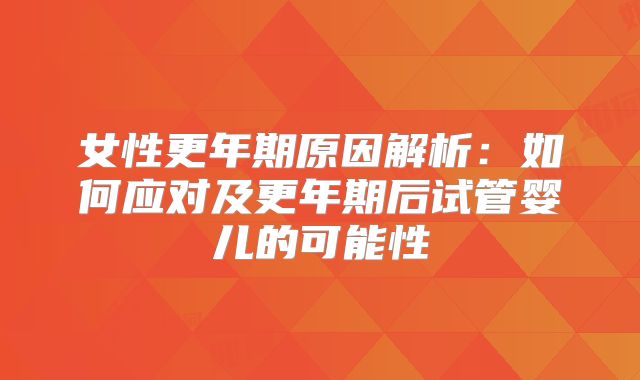 女性更年期原因解析：如何应对及更年期后试管婴儿的可能性