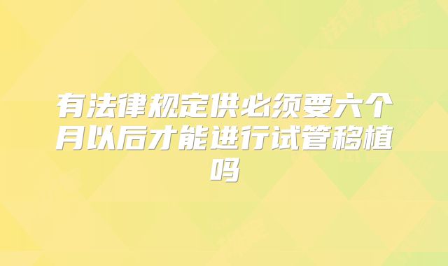 有法律规定供必须要六个月以后才能进行试管移植吗