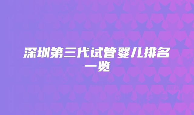 深圳第三代试管婴儿排名一览