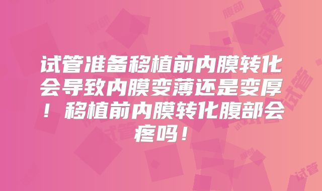 试管准备移植前内膜转化会导致内膜变薄还是变厚！移植前内膜转化腹部会疼吗！