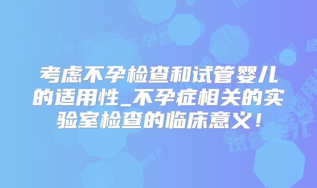 考虑不孕检查和试管婴儿的适用性_不孕症相关的实验室检查的临床意义!