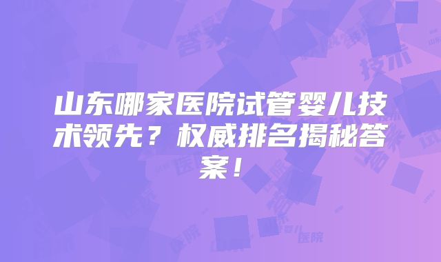 山东哪家医院试管婴儿技术领先?权威排名揭秘答案!