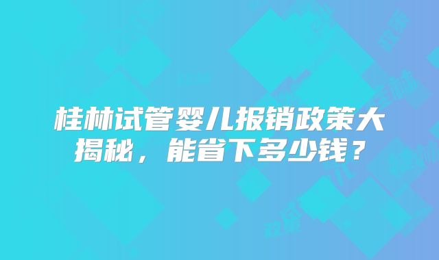 桂林试管婴儿报销政策大揭秘,能省下多少钱?