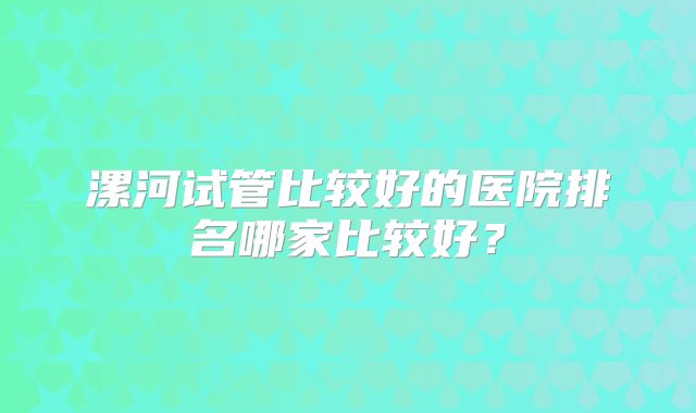 漯河试管比较好的医院排名哪家比较好？