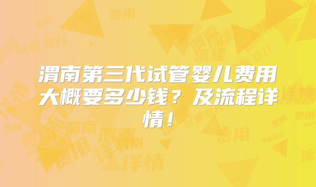 渭南第三代试管婴儿费用大概要多少钱?及流程详情!