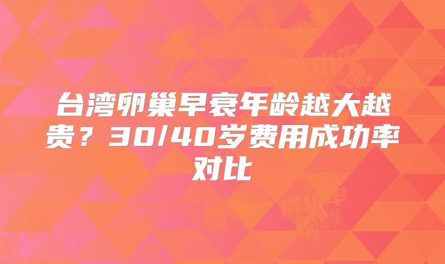 台湾卵巢早衰年龄越大越贵?30/40岁费用成功率对比