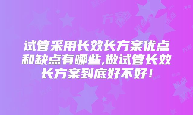 试管采用长效长方案优点和缺点有哪些,做试管长效长方案到底好不好！