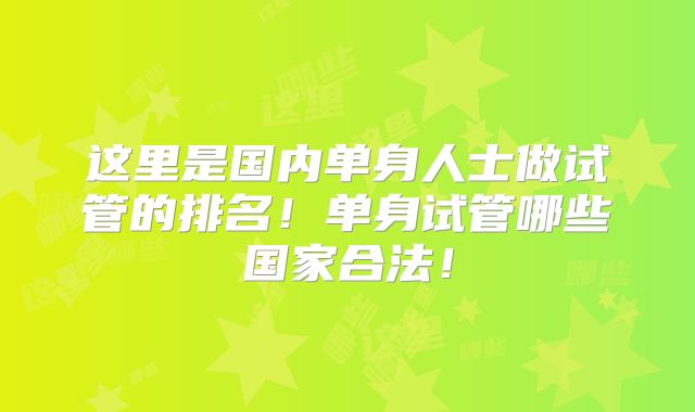 这里是国内单身人士做试管的排名!单身试管哪些国家合法!