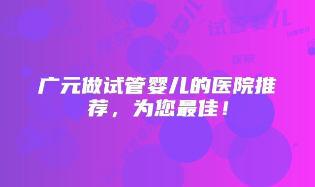 广元做试管婴儿的医院推荐，为您最佳！